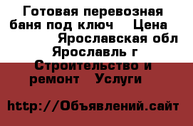 Готовая перевозная баня под ключ. › Цена ­ 104 000 - Ярославская обл., Ярославль г. Строительство и ремонт » Услуги   